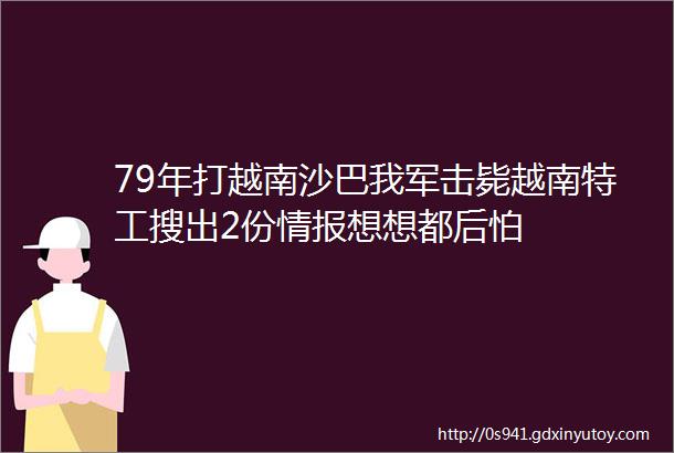 79年打越南沙巴我军击毙越南特工搜出2份情报想想都后怕