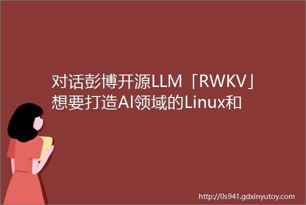 对话彭博开源LLM「RWKV」想要打造AI领域的Linux和AndroidChatAI